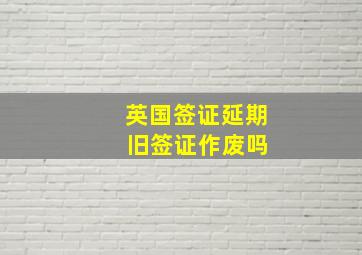 英国签证延期 旧签证作废吗